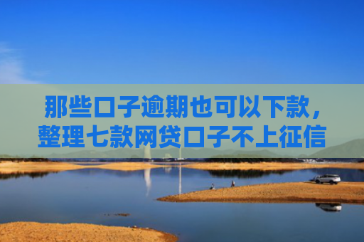 那些口子逾期也可以下款，整理七款网贷口子不上征信下款快