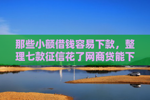 那些小额借钱容易下款，整理七款征信花了网商贷能下款吗