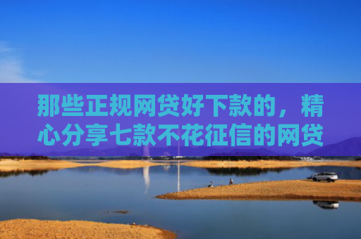 那些正规网贷好下款的，精心分享七款不花征信的网贷能下款吗