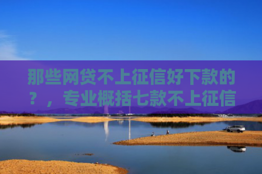 那些网贷不上征信好下款的？，专业概括七款不上征信的极速下款网贷