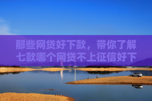 那些网贷好下款，带你了解七款哪个网贷不上征信好下款