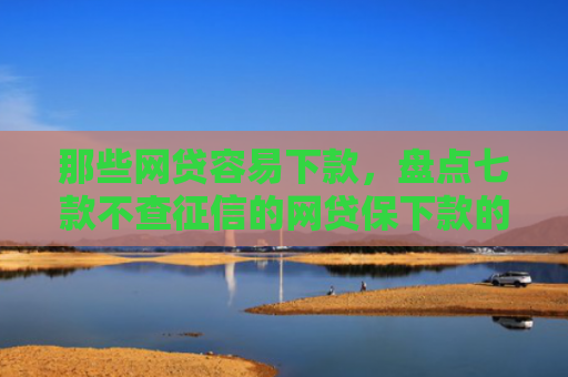 那些网贷容易下款，盘点七款不查征信的网贷保下款的
