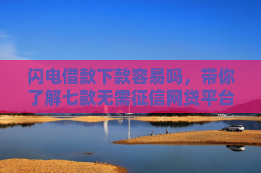 闪电借款下款容易吗，带你了解七款无需征信网贷平台下款快