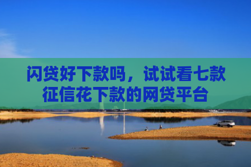 闪贷好下款吗，试试看七款征信花下款的网贷平台