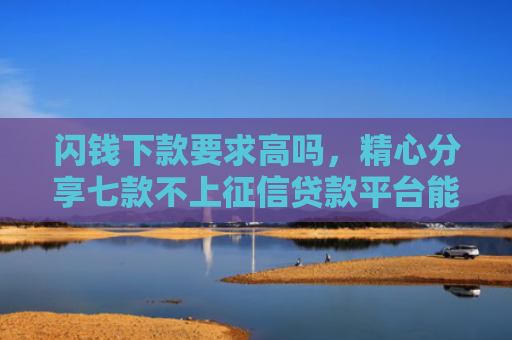 闪钱下款要求高吗，精心分享七款不上征信贷款平台能下款吗