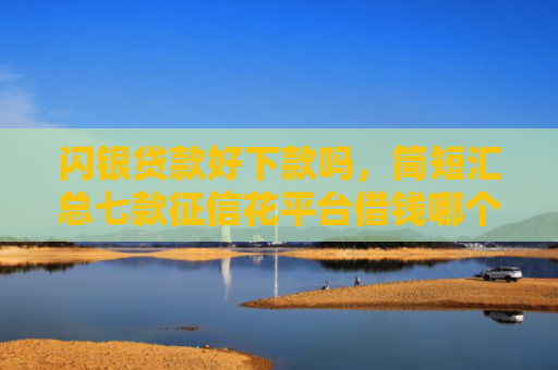 闪银贷款好下款吗，简短汇总七款征信花平台借钱哪个比较容易下款