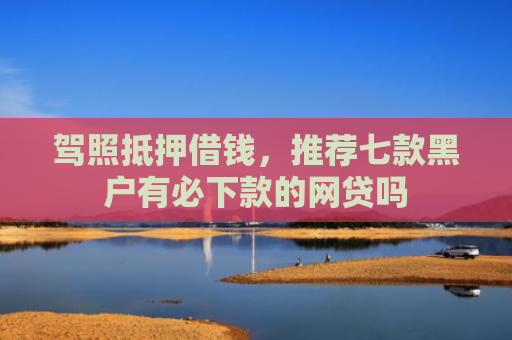驾照抵押借钱，推荐七款黑户有必下款的网贷吗