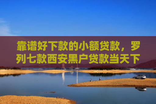 靠谱好下款的小额贷款，罗列七款西安黑户贷款当天下款